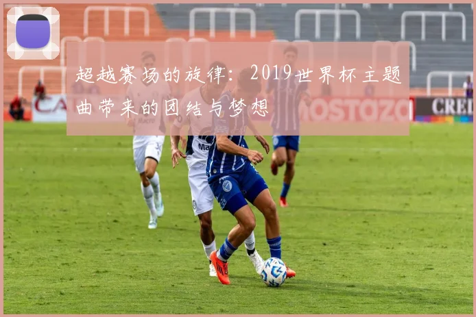 超越赛场的旋律：2019世界杯主题曲带来的团结与梦想