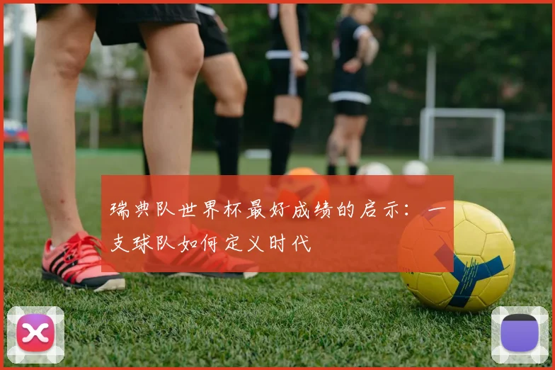 瑞典队世界杯最好成绩的启示：一支球队如何定义时代