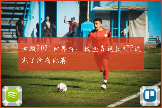回顾2021世界杯，我全靠这款APP追完了所有比赛
