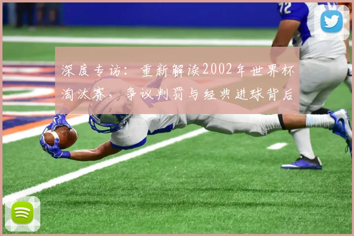深度专访：重新解读2002年世界杯淘汰赛，争议判罚与经典进球背后的真相
