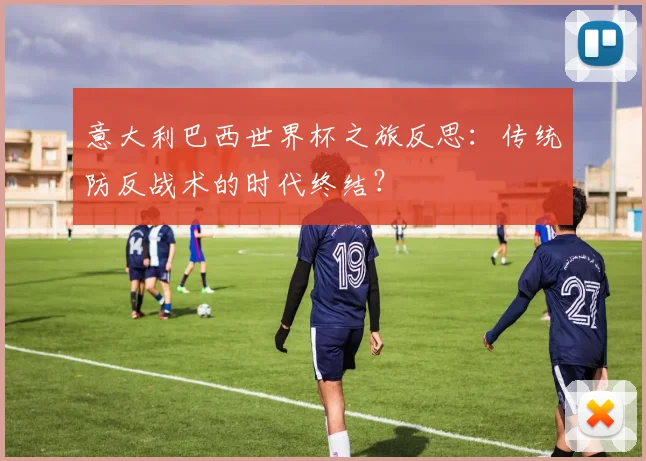 意大利巴西世界杯之旅反思：传统防反战术的时代终结？
