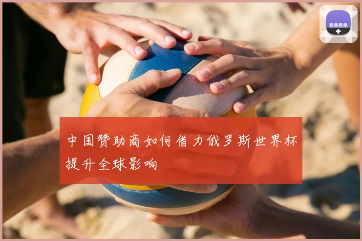 中国赞助商如何借力俄罗斯世界杯提升全球影响